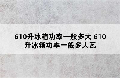 610升冰箱功率一般多大 610升冰箱功率一般多大瓦